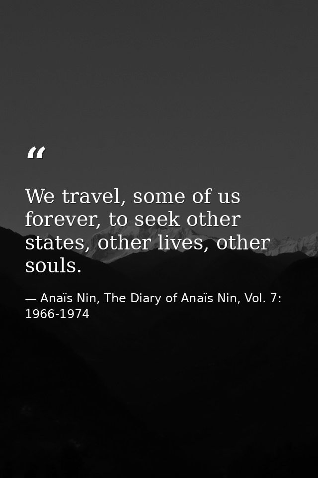 We travel, some of us forever, to seek other states, other lives, other souls. — Anaïs Nin, The Diary of Anaïs Nin, Vol. 7: 1966-1974