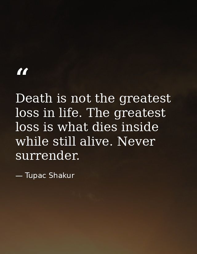 Death is not the greatest loss in life. The greatest loss is what dies inside while still alive. Never surrender. — Tupac Shakur