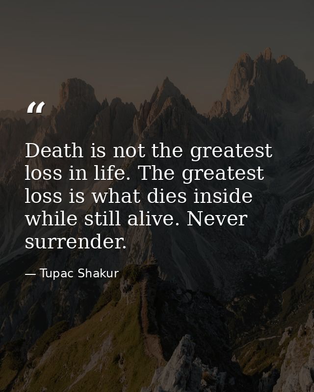 Death is not the greatest loss in life. The greatest loss is what dies inside while still alive. Never surrender. — Tupac Shakur