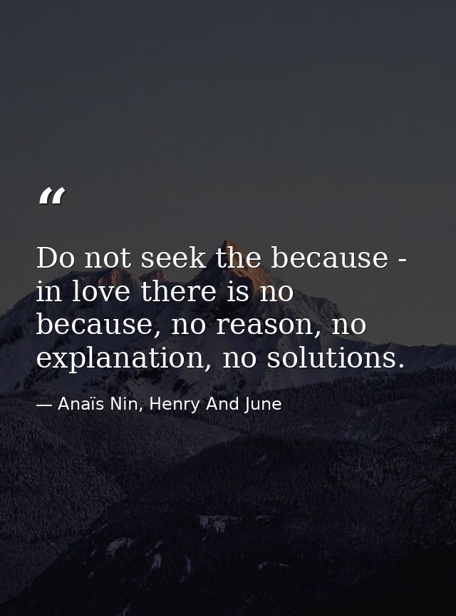 Do not seek the because - in love there is no because, no reason, no explanation, no solutions. — Anaïs Nin, Henry And June