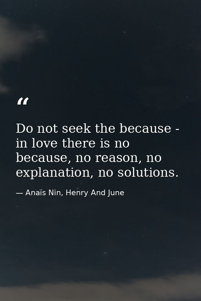Do not seek the because - in love there is no because, no reason, no explanation, no solutions. — Anaïs Nin, Henry And June