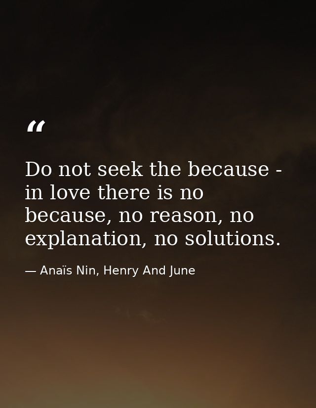 Do not seek the because - in love there is no because, no reason, no explanation, no solutions. — Anaïs Nin, Henry And June