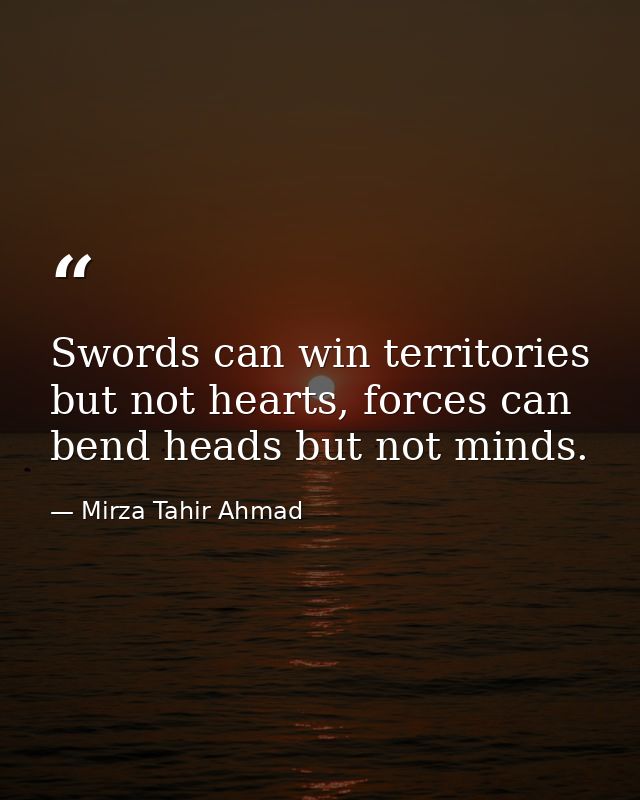 Swords can win territories but not hearts, forces can bend heads but not minds. — Mirza Tahir Ahmad
