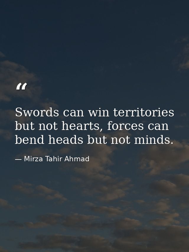 Swords can win territories but not hearts, forces can bend heads but not minds. — Mirza Tahir Ahmad