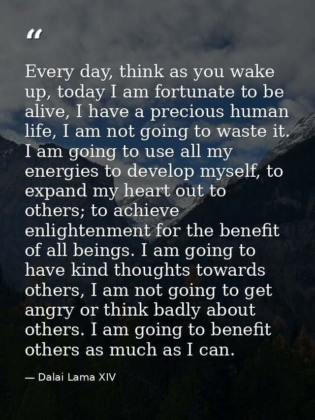 Every day, think as you wake up, today I am fortunate to be alive, I have a precious human life, I am not going to waste — Dalai Lama XIV
