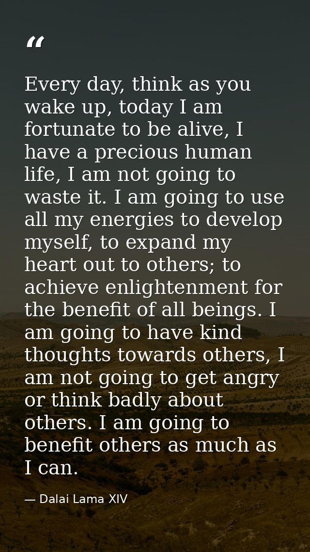 Every day, think as you wake up, today I am fortunate to be alive, I have a precious human life, I am not going to waste — Dalai Lama XIV
