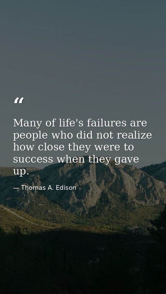 Many of life's failures are people who did not realize how close they were to success when they gave up. — Thomas A. Edison