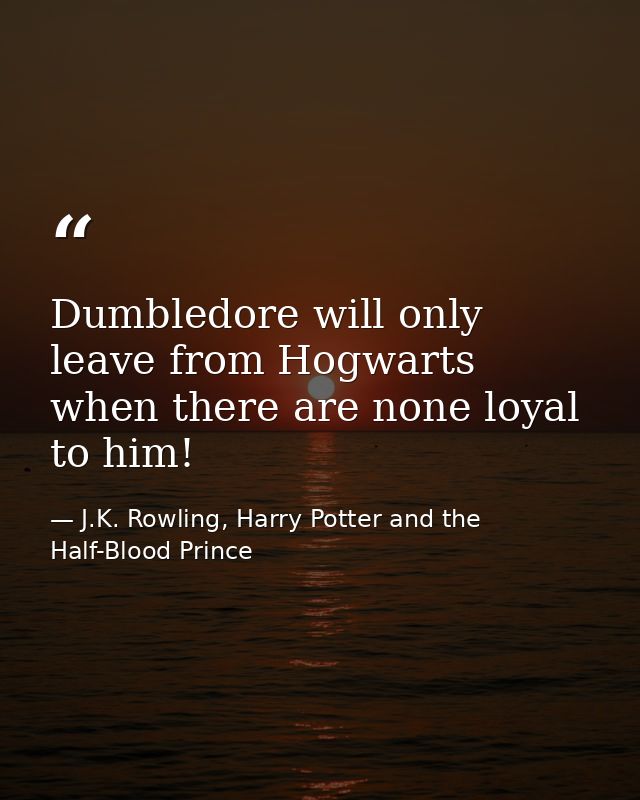 Dumbledore will only leave from Hogwarts when there are none loyal to him! — J.K. Rowling, Harry Potter and the Half-Blood Prince