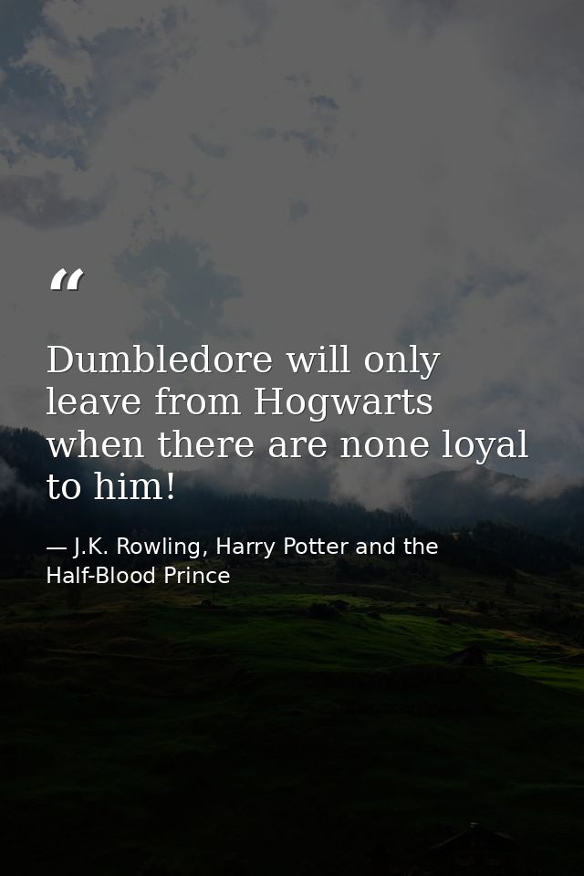 Dumbledore will only leave from Hogwarts when there are none loyal to him! — J.K. Rowling, Harry Potter and the Half-Blood Prince