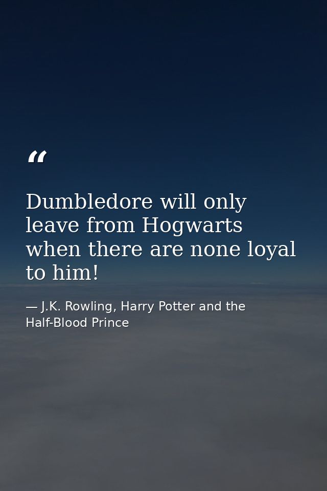 Dumbledore will only leave from Hogwarts when there are none loyal to him! — J.K. Rowling, Harry Potter and the Half-Blood Prince