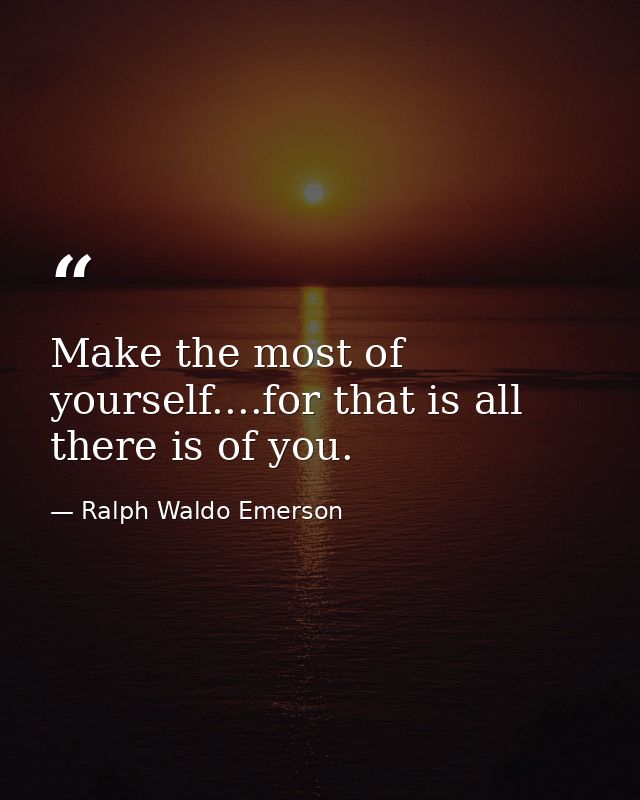 Make the most of yourself....for that is all there is of you. — Ralph Waldo Emerson