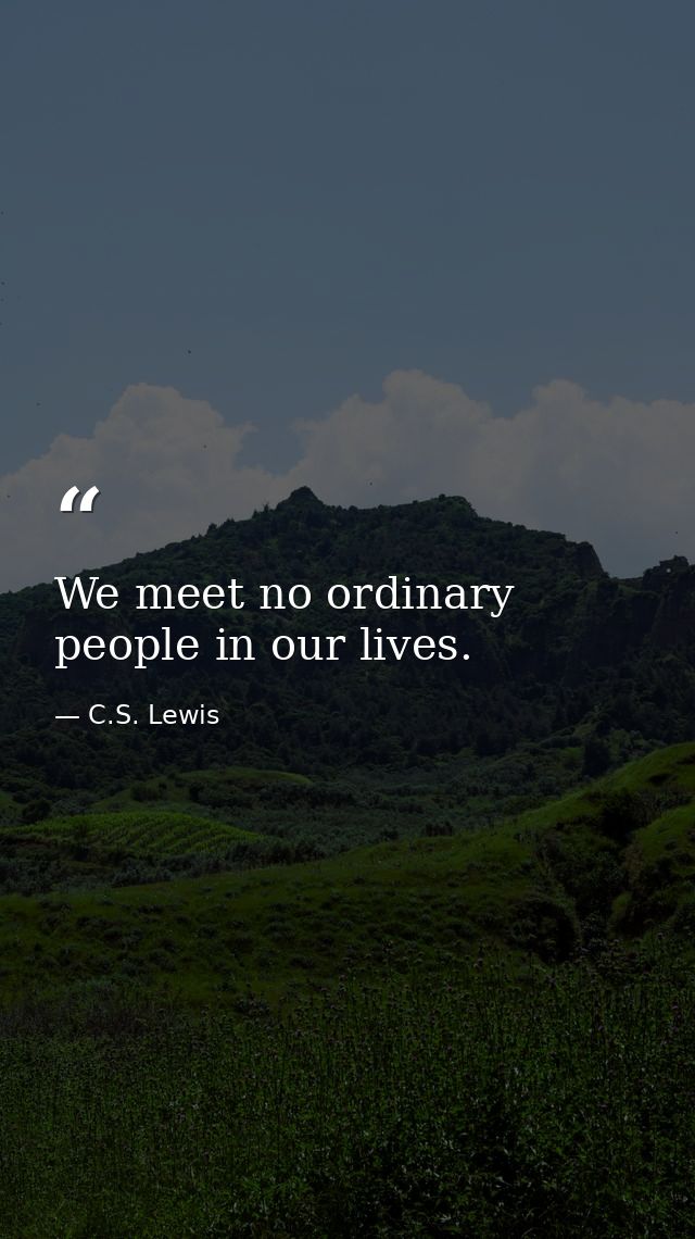 We meet no ordinary people in our lives. — C.S. Lewis