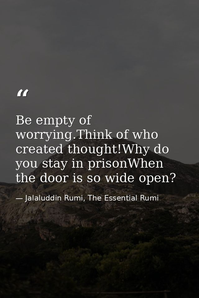 Be empty of worrying.Think of who created thought!Why do you stay in prisonWhen the door is so wide open? — Jalaluddin Rumi, The Essential Rumi