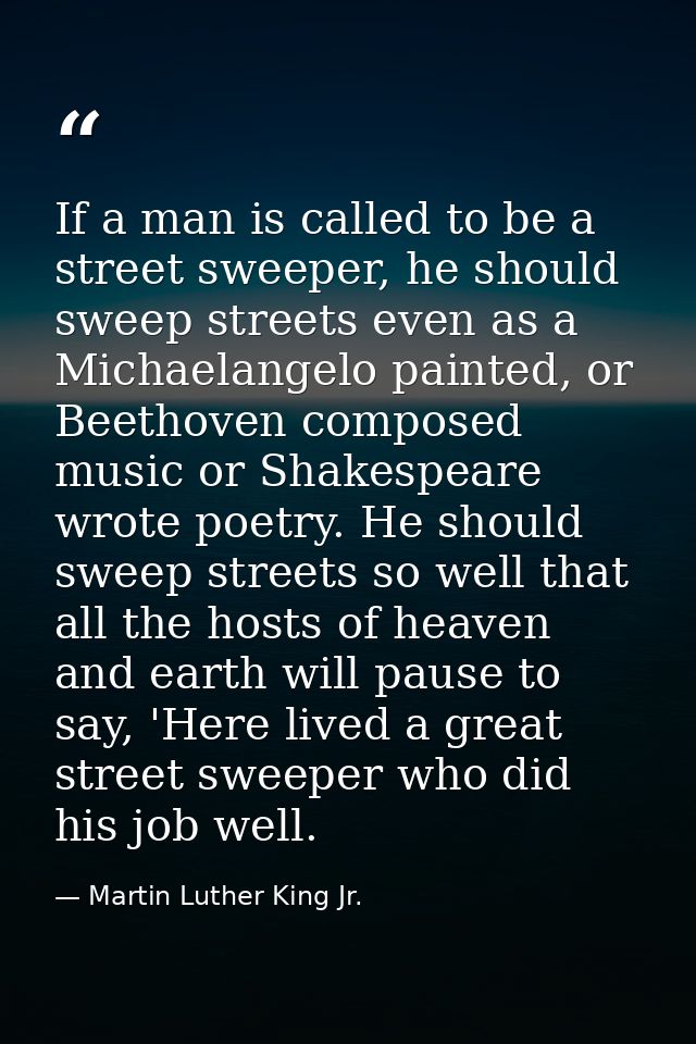 If a man is called to be a street sweeper, he should sweep streets even as a Michaelangelo painted, or Beethoven compose — Martin Luther King Jr.
