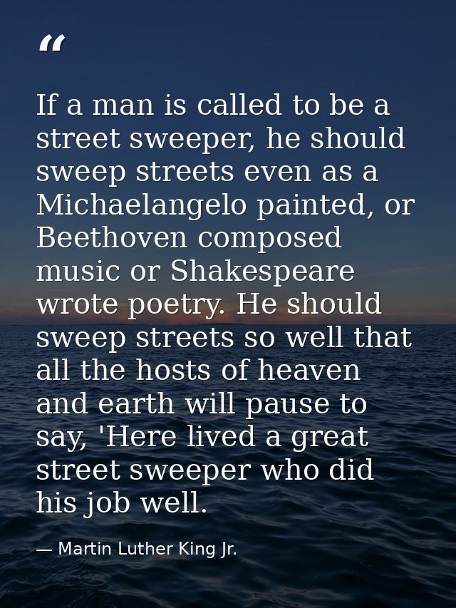 If a man is called to be a street sweeper, he should sweep streets even as a Michaelangelo painted, or Beethoven compose — Martin Luther King Jr.