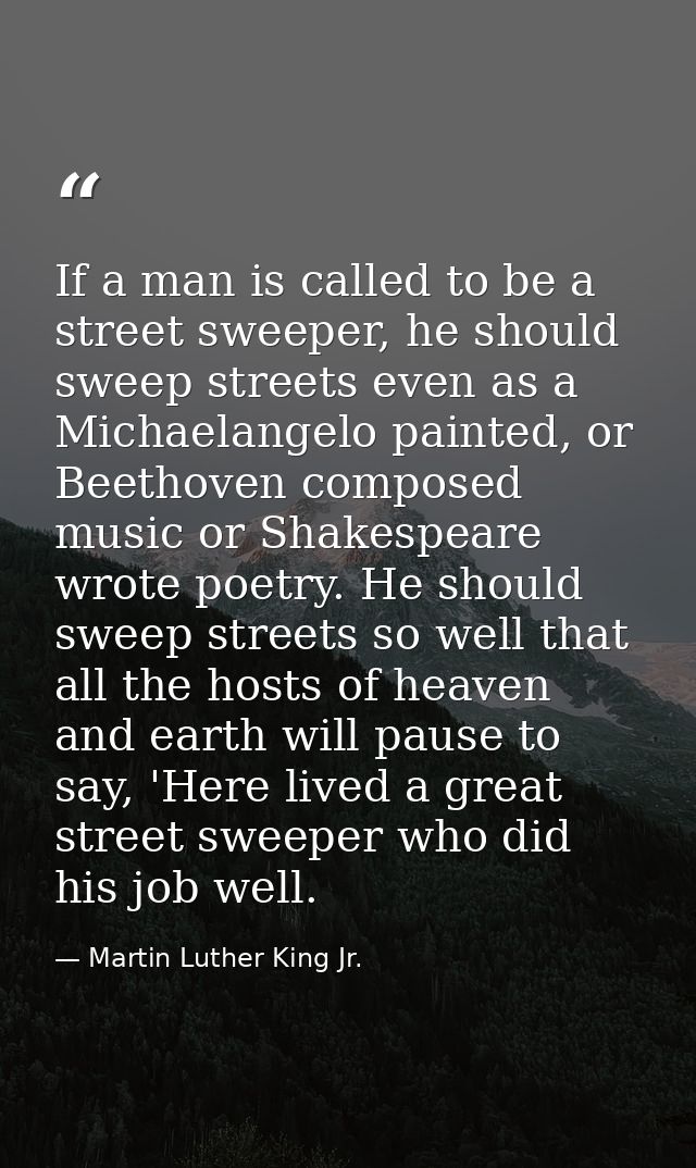 If a man is called to be a street sweeper, he should sweep streets even as a Michaelangelo painted, or Beethoven compose — Martin Luther King Jr.