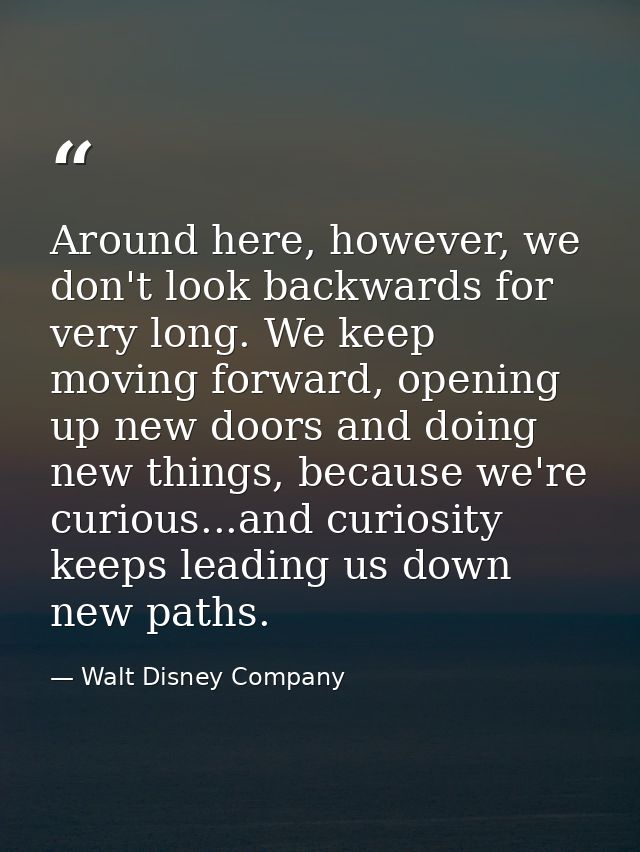 Around here, however, we don't look backwards for very long. We keep moving forward, opening up new doors and doing new  — Walt Disney Company