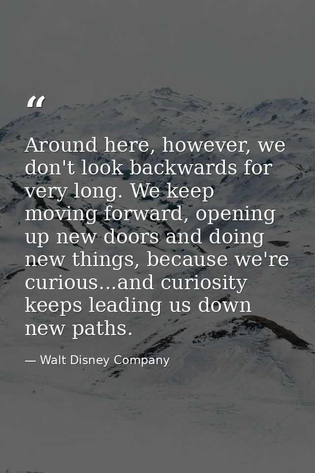 Around here, however, we don't look backwards for very long. We keep moving forward, opening up new doors and doing new  — Walt Disney Company