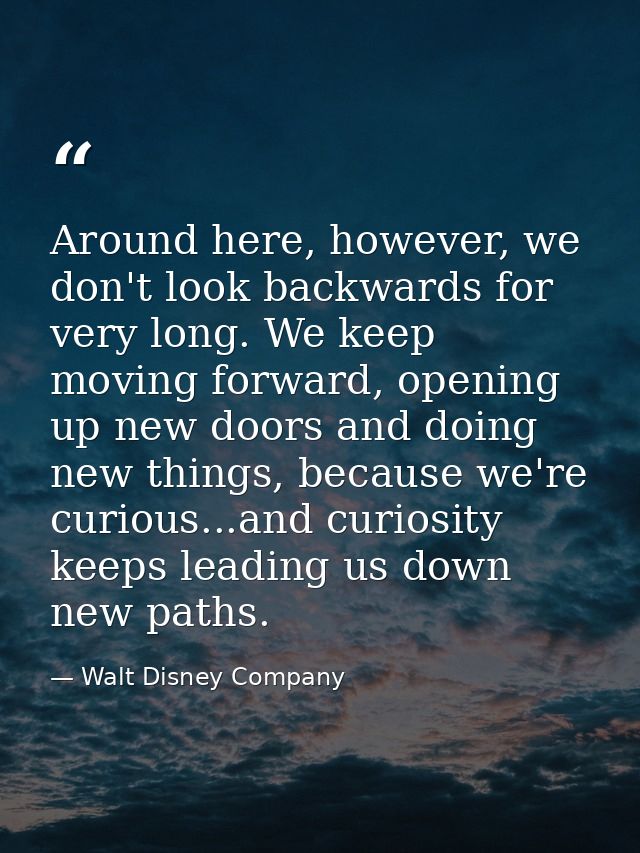 Around here, however, we don't look backwards for very long. We keep moving forward, opening up new doors and doing new  — Walt Disney Company