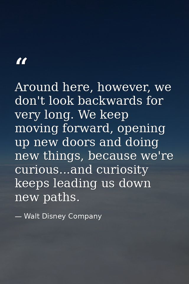 Around here, however, we don't look backwards for very long. We keep moving forward, opening up new doors and doing new  — Walt Disney Company