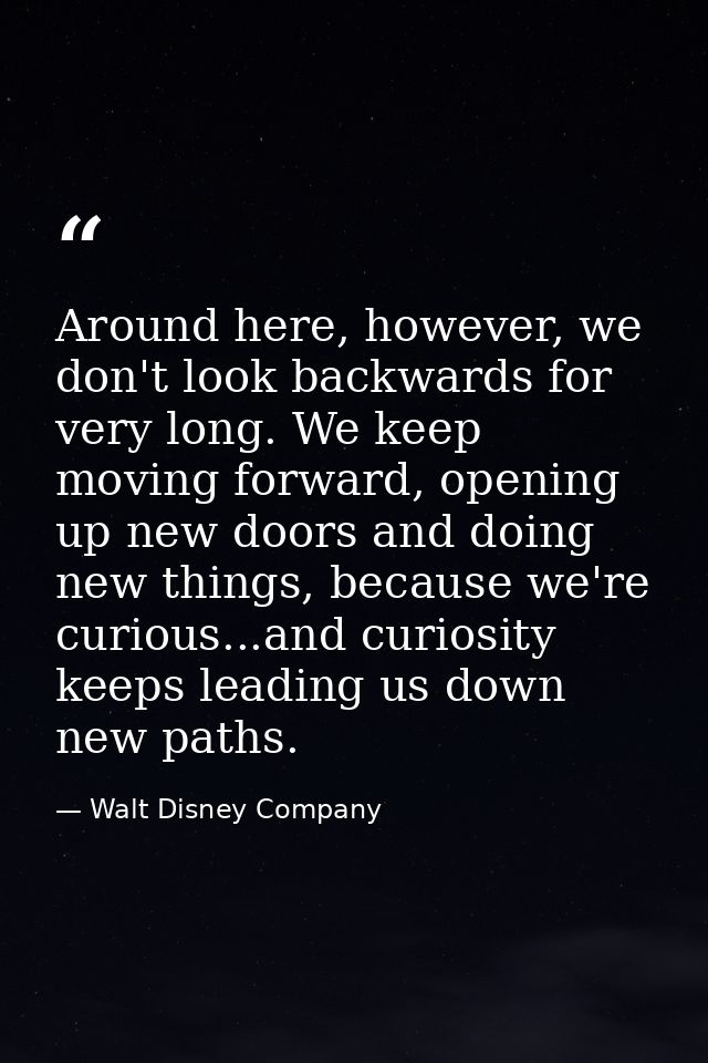 Around here, however, we don't look backwards for very long. We keep moving forward, opening up new doors and doing new  — Walt Disney Company