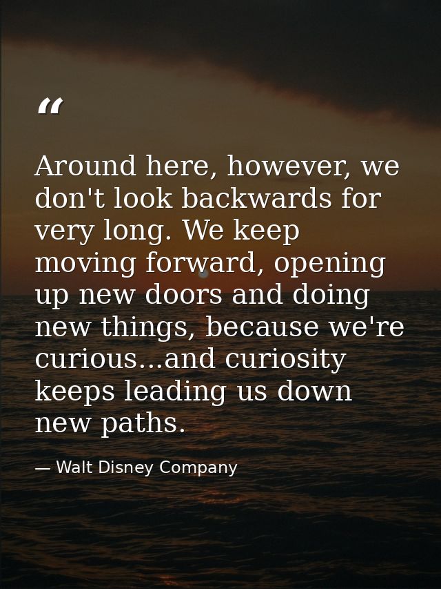 Around here, however, we don't look backwards for very long. We keep moving forward, opening up new doors and doing new  — Walt Disney Company