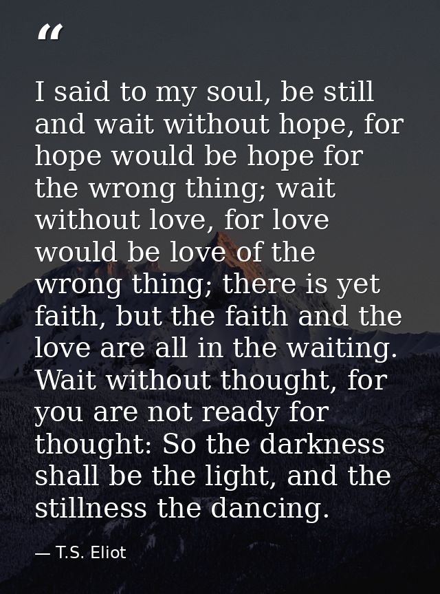I said to my soul, be still and wait without hope, for hope would be hope for the wrong thing; wait without love, for lo — T.S. Eliot