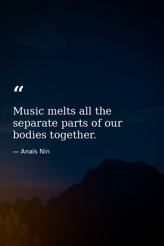 Music melts all the separate parts of our bodies together. — Anaïs Nin