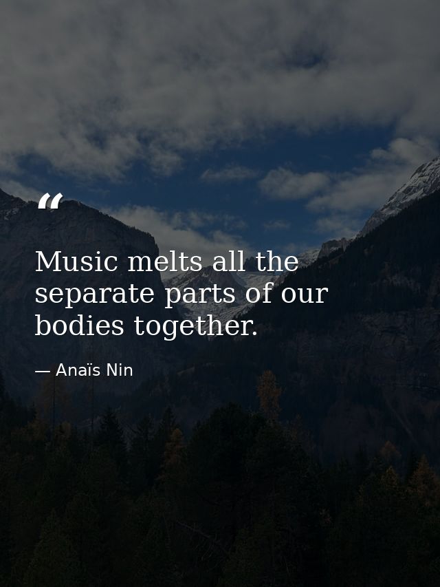 Music melts all the separate parts of our bodies together. — Anaïs Nin
