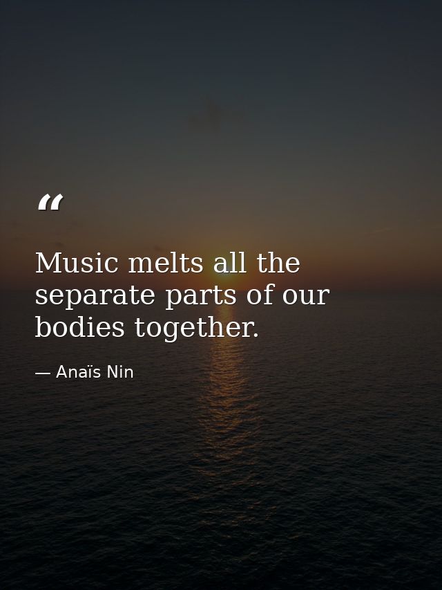 Music melts all the separate parts of our bodies together. — Anaïs Nin