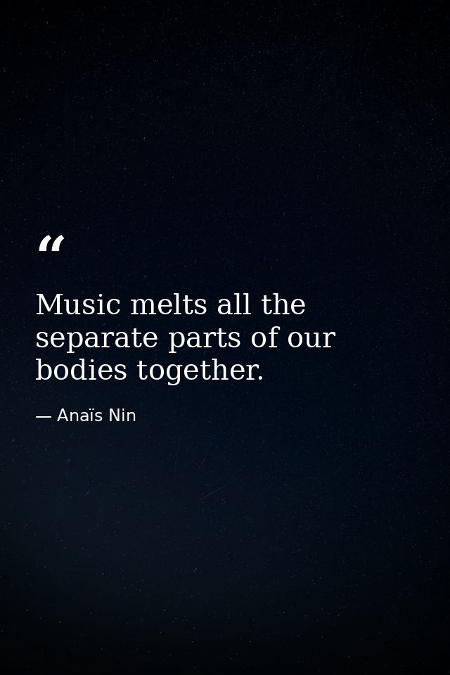 Music melts all the separate parts of our bodies together. — Anaïs Nin