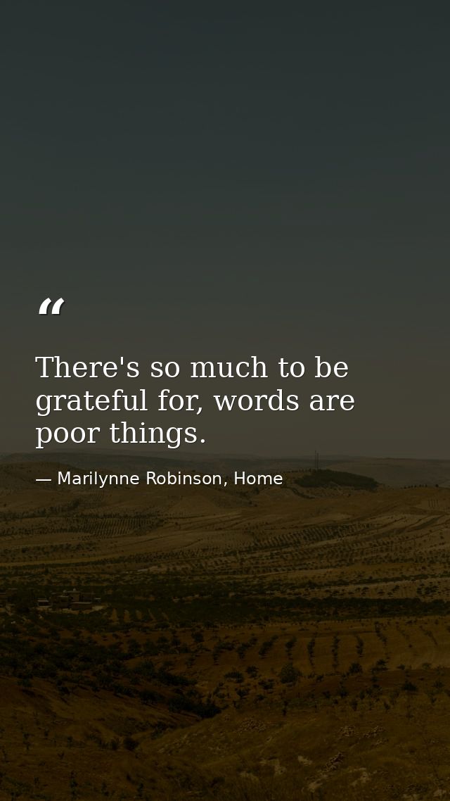 There's so much to be grateful for, words are poor things. — Marilynne Robinson, Home