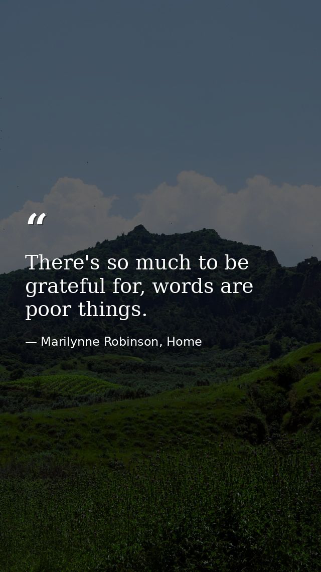 There's so much to be grateful for, words are poor things. — Marilynne Robinson, Home