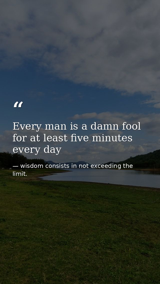 Every man is a damn fool for at least five minutes every day — wisdom consists in not exceeding the limit.
