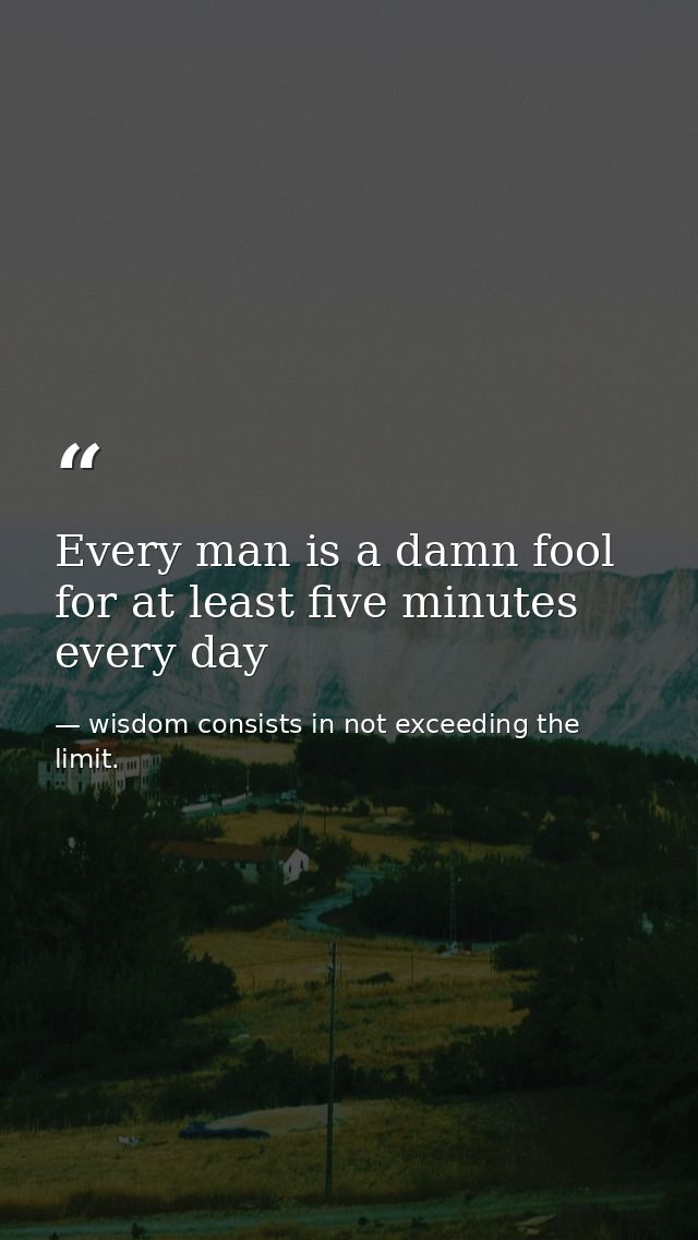 Every man is a damn fool for at least five minutes every day — wisdom consists in not exceeding the limit.