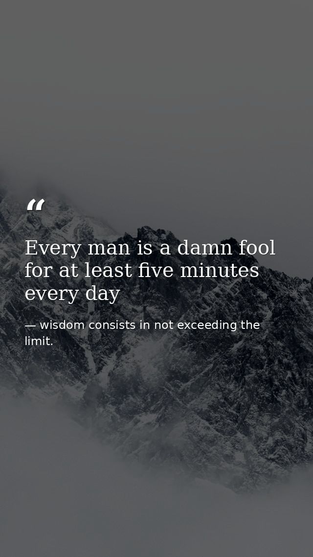 Every man is a damn fool for at least five minutes every day — wisdom consists in not exceeding the limit.