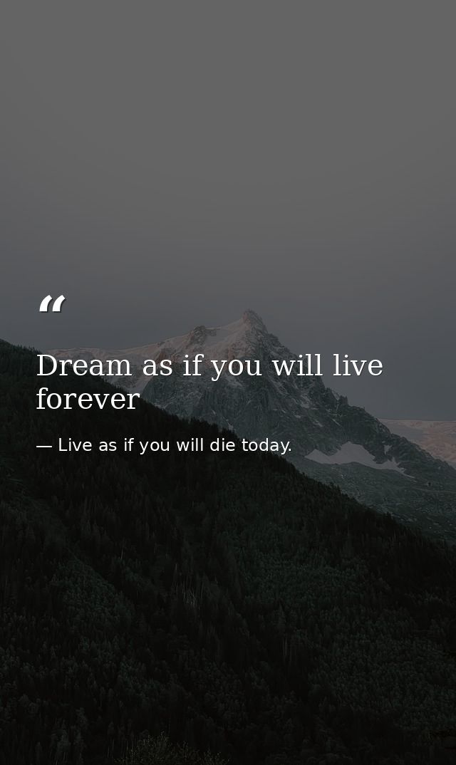 Dream as if you will live forever — Live as if you will die today.