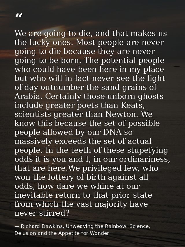 We are going to die, and that makes us the lucky ones. Most people are never going to die because they are never going t — Richard Dawkins, Unweaving the Rainbow: Science, Delusion and the Appetite for Wonder