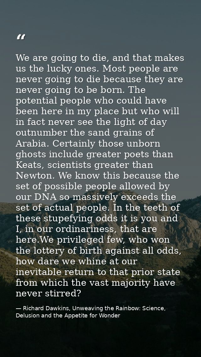 We are going to die, and that makes us the lucky ones. Most people are never going to die because they are never going t — Richard Dawkins, Unweaving the Rainbow: Science, Delusion and the Appetite for Wonder