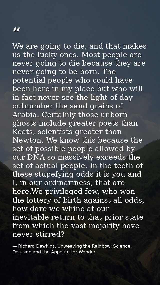 We are going to die, and that makes us the lucky ones. Most people are never going to die because they are never going t — Richard Dawkins, Unweaving the Rainbow: Science, Delusion and the Appetite for Wonder