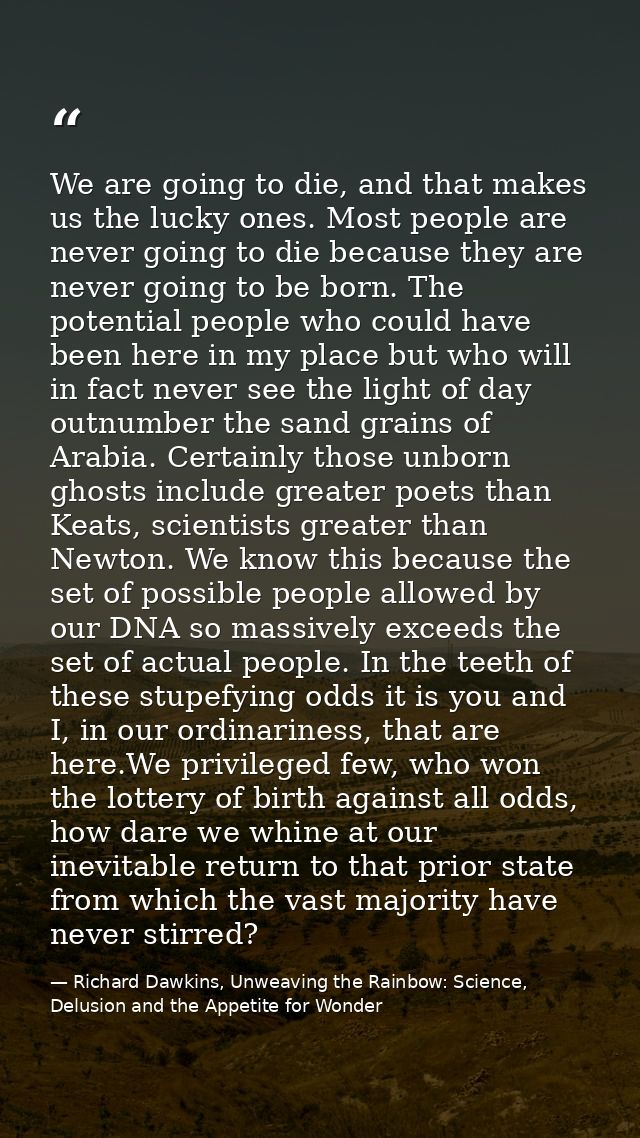 We are going to die, and that makes us the lucky ones. Most people are never going to die because they are never going t — Richard Dawkins, Unweaving the Rainbow: Science, Delusion and the Appetite for Wonder