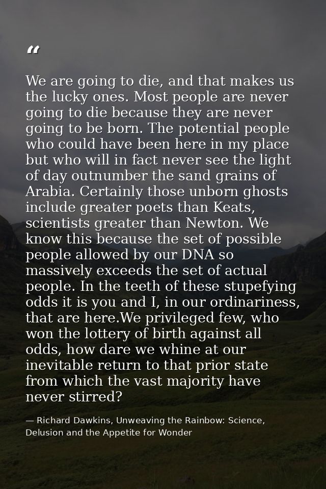 We are going to die, and that makes us the lucky ones. Most people are never going to die because they are never going t — Richard Dawkins, Unweaving the Rainbow: Science, Delusion and the Appetite for Wonder