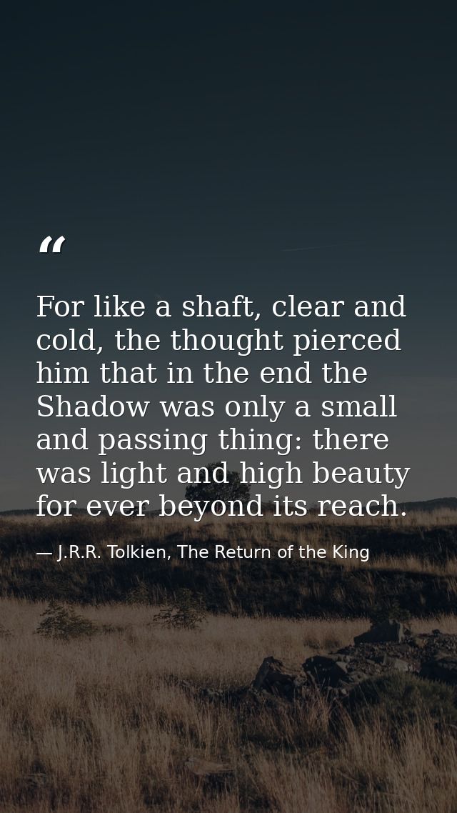 For like a shaft, clear and cold, the thought pierced him that in the end the Shadow was only a small and passing thing: — J.R.R. Tolkien, The Return of the King