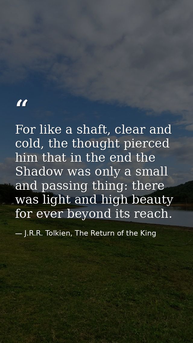 For like a shaft, clear and cold, the thought pierced him that in the end the Shadow was only a small and passing thing: — J.R.R. Tolkien, The Return of the King
