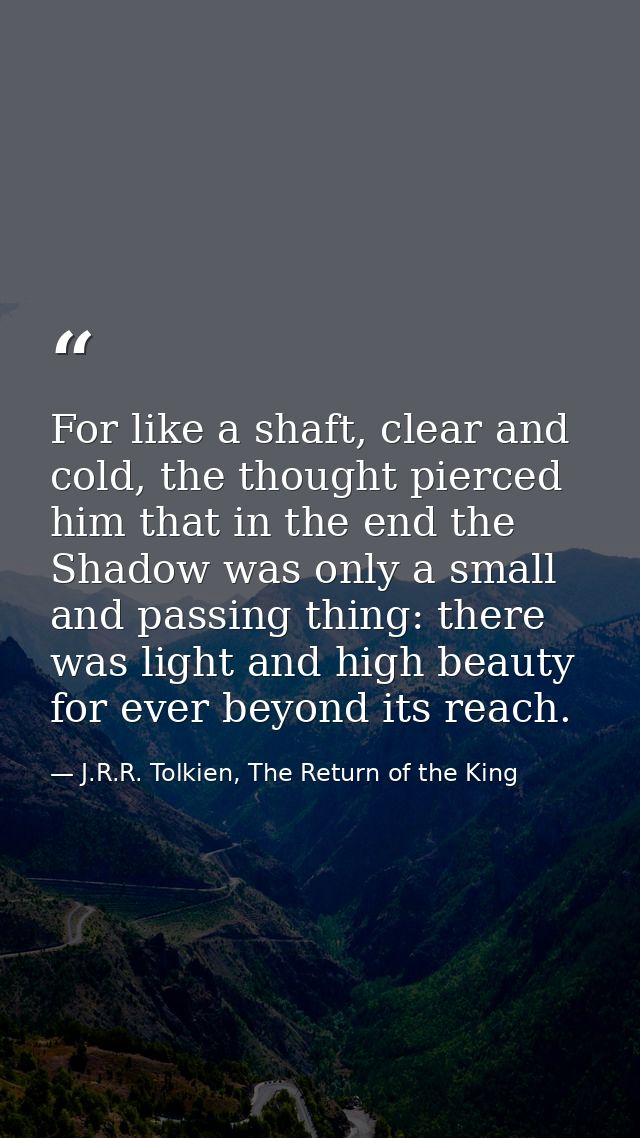 For like a shaft, clear and cold, the thought pierced him that in the end the Shadow was only a small and passing thing: — J.R.R. Tolkien, The Return of the King