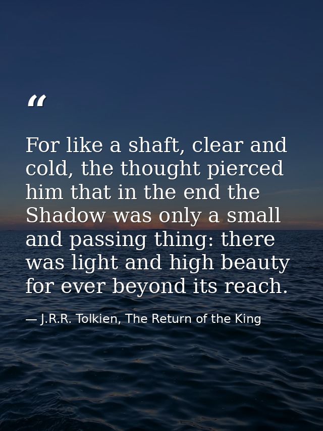 For like a shaft, clear and cold, the thought pierced him that in the end the Shadow was only a small and passing thing: — J.R.R. Tolkien, The Return of the King