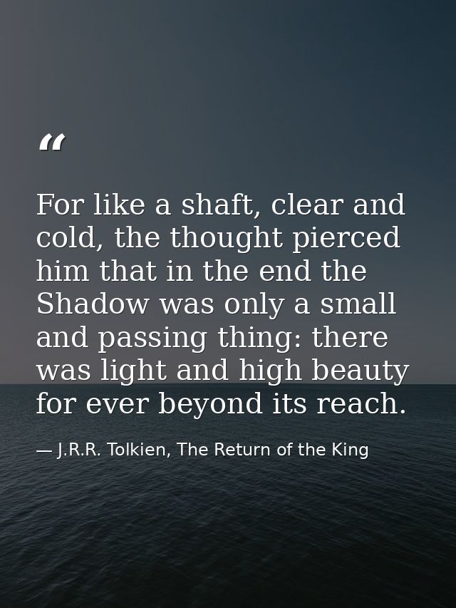 For like a shaft, clear and cold, the thought pierced him that in the end the Shadow was only a small and passing thing: — J.R.R. Tolkien, The Return of the King
