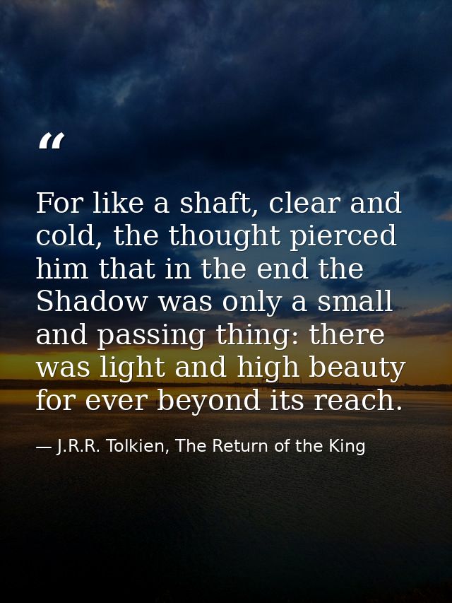 For like a shaft, clear and cold, the thought pierced him that in the end the Shadow was only a small and passing thing: — J.R.R. Tolkien, The Return of the King
