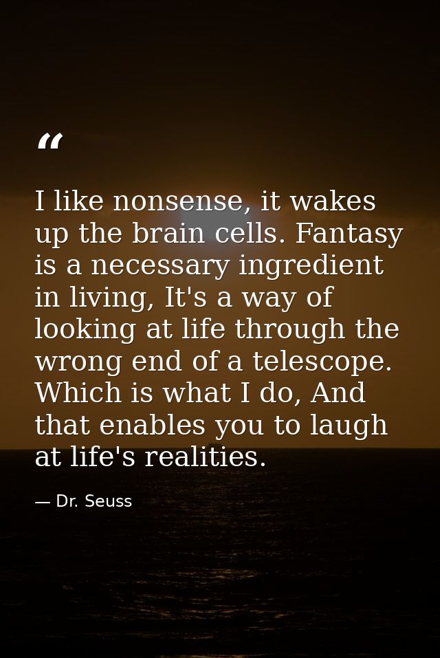 I like nonsense, it wakes up the brain cells. Fantasy is a necessary ingredient in living, It's a way of looking at life — Dr. Seuss