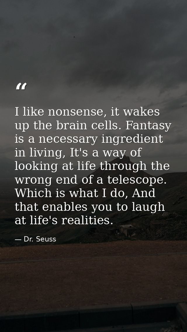 I like nonsense, it wakes up the brain cells. Fantasy is a necessary ingredient in living, It's a way of looking at life — Dr. Seuss